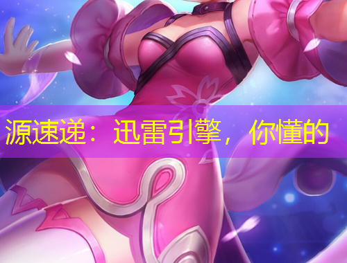 源速遞：迅雷引擎，你懂的