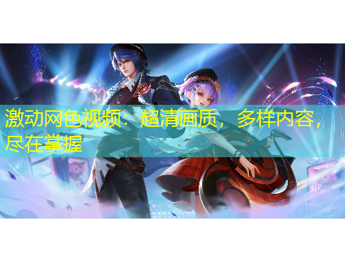 激動(dòng)網(wǎng)色視頻：超清畫質(zhì)，多樣內(nèi)容，盡在掌握