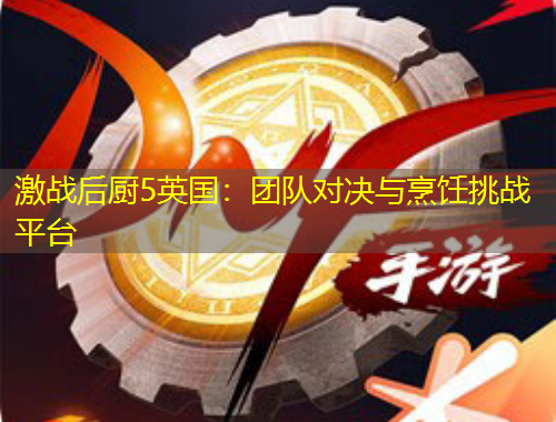 激戰(zhàn)后廚5英國(guó)：團(tuán)隊(duì)對(duì)決與烹飪挑戰(zhàn)平臺(tái)