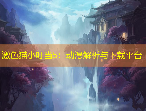 激色貓小叮當(dāng)5：動(dòng)漫解析與下載平臺(tái)