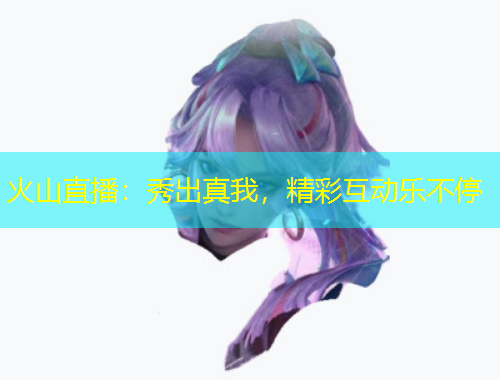 火山直播：秀出真我，精彩互動(dòng)樂(lè)不停