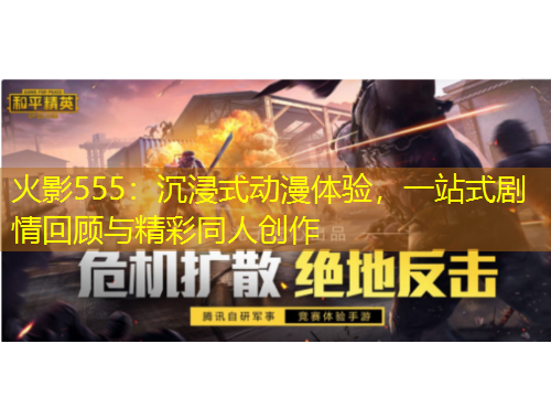 火影555：沉浸式動漫體驗，一站式劇情回顧與精彩同人創(chuàng)作