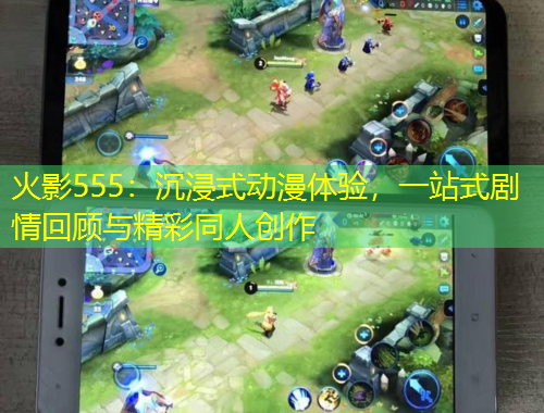 火影555：沉浸式動漫體驗，一站式劇情回顧與精彩同人創(chuàng)作