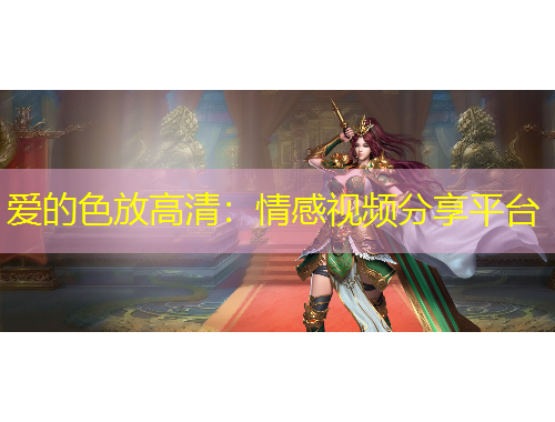 愛的色放高清：情感視頻分享平臺(tái)
