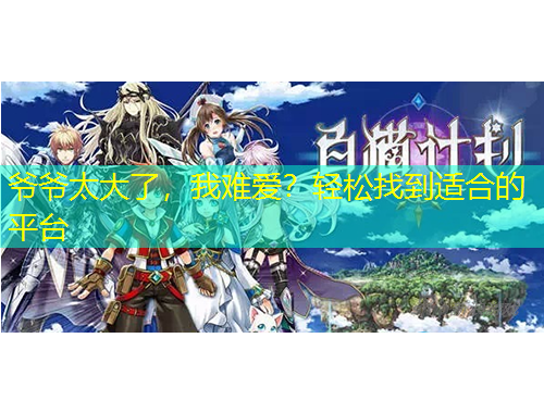 爺爺太大了，我難愛(ài)？輕松找到適合的平臺(tái)