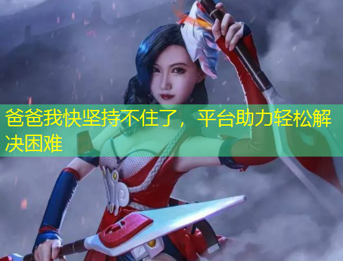 爸爸我快堅(jiān)持不住了，平臺(tái)助力輕松解決困難