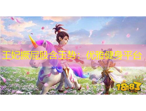 王妃撅屁股含玉勢(shì)：優(yōu)雅健身平臺(tái)