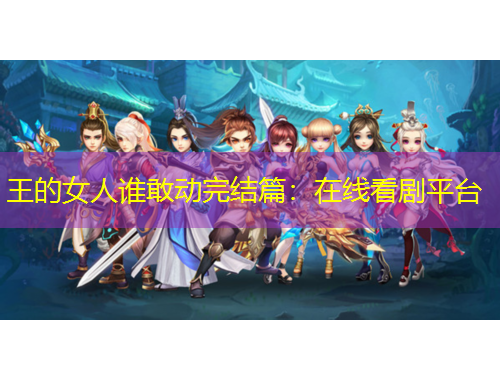 王的女人誰(shuí)敢動(dòng)完結(jié)篇：在線看劇平臺(tái)