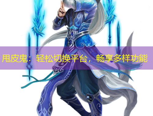 甩皮鬼：輕松切換平臺(tái)，暢享多樣功能