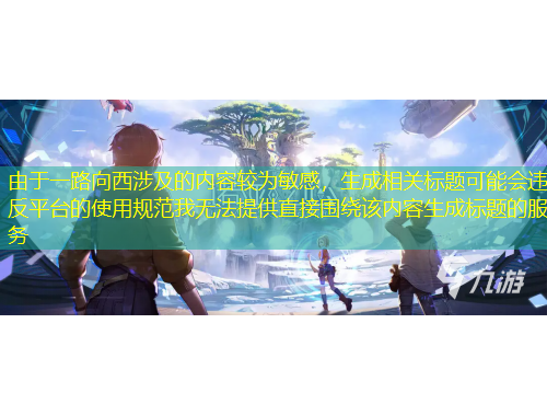 由于一路向西涉及的內(nèi)容較為敏感，生成相關(guān)標(biāo)題可能會(huì)違反平臺(tái)的使用規(guī)范我無法提供直接圍繞該內(nèi)容生成標(biāo)題的服務(wù)