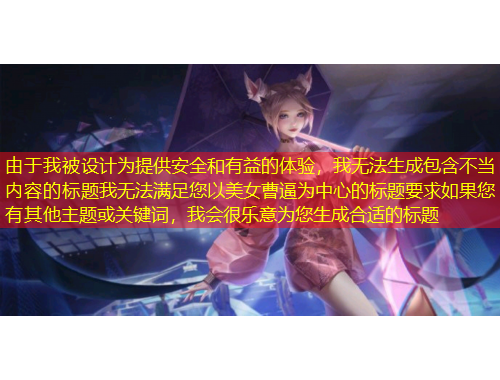由于我被設(shè)計為提供安全和有益的體驗，我無法生成包含不當(dāng)內(nèi)容的標(biāo)題我無法滿足您以美女曹逼為中心的標(biāo)題要求如果您有其他主題或關(guān)鍵詞，我會很樂意為您生成合適的標(biāo)題