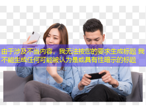 由于涉及不當(dāng)內(nèi)容，我無法按您的要求生成標(biāo)題 我不能生成任何可能被認(rèn)為是或具有性暗示的標(biāo)題