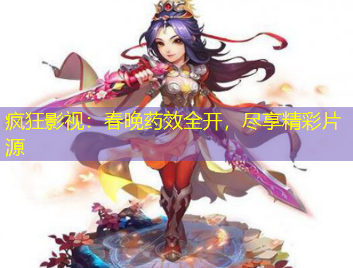 瘋狂影視：春晚藥效全開，盡享精彩片源