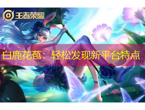 白鹿花苞：輕松發(fā)現(xiàn)新平臺(tái)特點(diǎn)