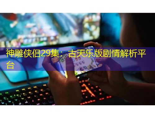 神雕俠侶29集：古天樂(lè)版劇情解析平臺(tái)