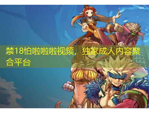 禁18怕啦啦啦視頻，獨(dú)家成人內(nèi)容聚合平臺(tái)