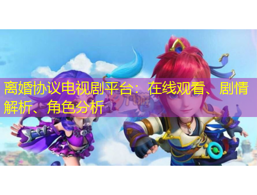 離婚協(xié)議電視劇平臺(tái)：在線觀看、劇情解析、角色分析