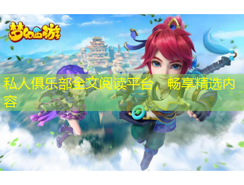 私人俱樂部全文閱讀平臺，暢享精選內(nèi)容