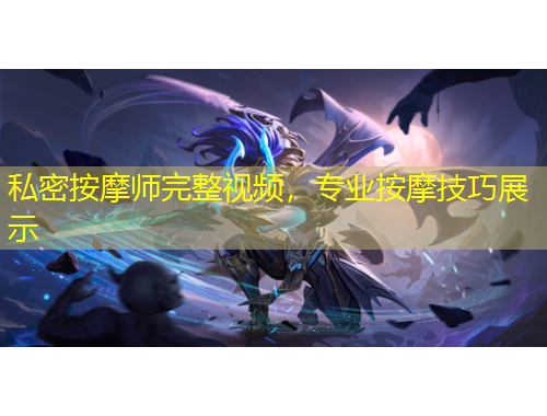 私密按摩師完整視頻，專業(yè)按摩技巧展示