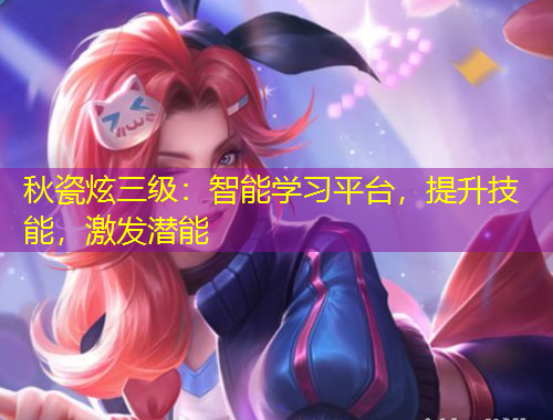 秋瓷炫三級(jí)：智能學(xué)習(xí)平臺(tái)，提升技能，激發(fā)潛能