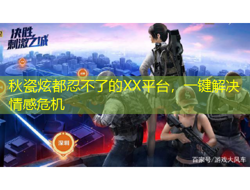 秋瓷炫都忍不了的XX平臺(tái)，一鍵解決情感危機(jī)