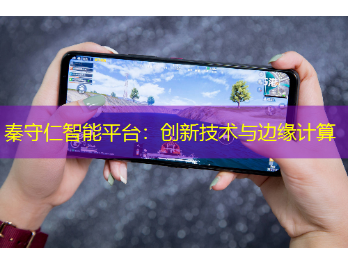 秦守仁智能平臺：創(chuàng)新技術(shù)與邊緣計算