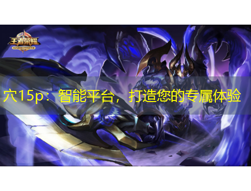 穴15p：智能平臺，打造您的專屬體驗