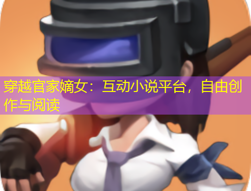 穿越官家嫡女：互動(dòng)小說(shuō)平臺(tái)，自由創(chuàng)作與閱讀