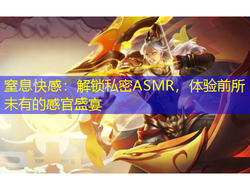 窒息快感：解鎖私密ASMR，體驗前所未有的感官盛宴