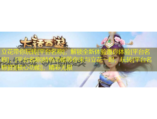 立花帶你玩轉(zhuǎn)[平臺名稱]，解鎖全新體驗邀你體驗[平臺名稱]，[平臺名稱]特色功能等你來與立花一起，玩轉(zhuǎn)[平臺名稱]的[核心功能]，精彩無限