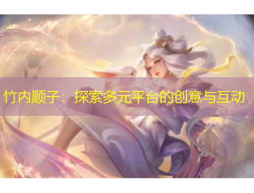 竹內順子：探索多元平臺的創(chuàng)意與互動