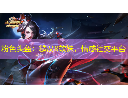 粉色頭盔：糙漢X軟妹，情感社交平臺