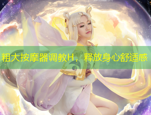 粗大按摩器調(diào)教H，釋放身心舒適感