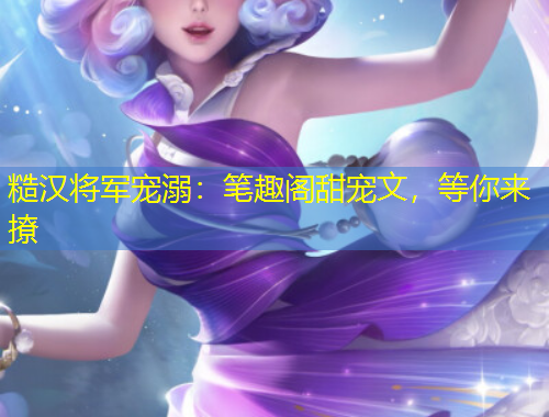 糙漢將軍寵溺：筆趣閣甜寵文，等你來撩
