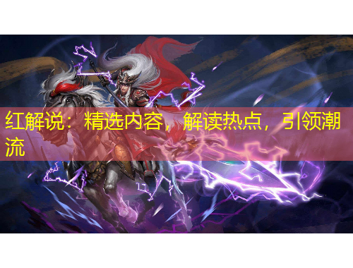 紅解說：精選內(nèi)容，解讀熱點(diǎn)，引領(lǐng)潮流