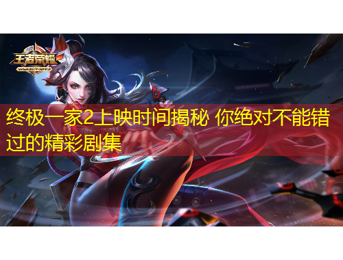 終極一家2上映時間揭秘 你絕對不能錯過的精彩劇集