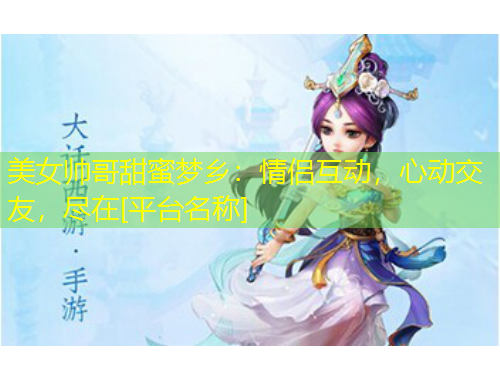 美女帥哥甜蜜夢鄉(xiāng)：情侶互動，心動交友，盡在[平臺名稱]