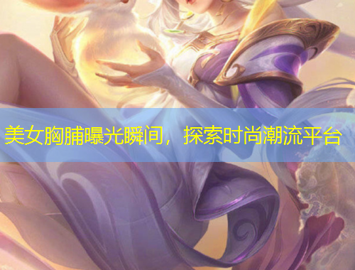 美女胸脯曝光瞬間，探索時(shí)尚潮流平臺