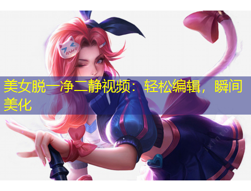 美女脫一凈二靜視頻：輕松編輯，瞬間美化