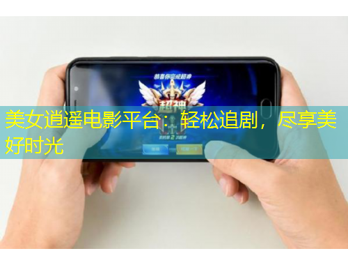 美女逍遙電影平臺(tái)：輕松追劇，盡享美好時(shí)光