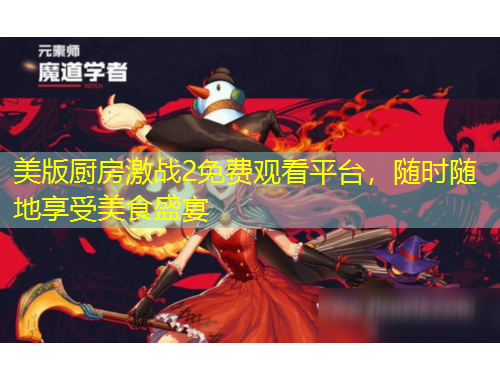 美版廚房激戰(zhàn)2免費(fèi)觀看平臺，隨時隨地享受美食盛宴