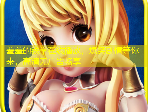 羞羞的鐵拳在線播放，爆笑劇情等你來，高清無廣告暢享