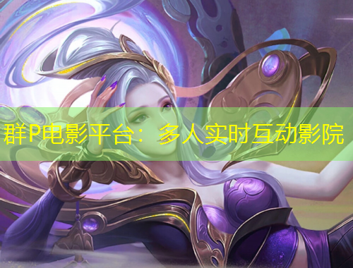 群P電影平臺：多人實(shí)時互動影院