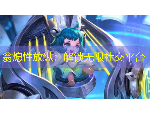 翁熄性放縱：解鎖無(wú)限社交平臺(tái)