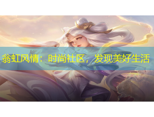 翁虹風(fēng)情：時尚社區(qū)，發(fā)現(xiàn)美好生活