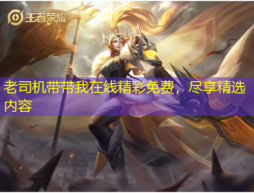 老司機(jī)帶帶我在線精彩免費(fèi)，盡享精選內(nèi)容