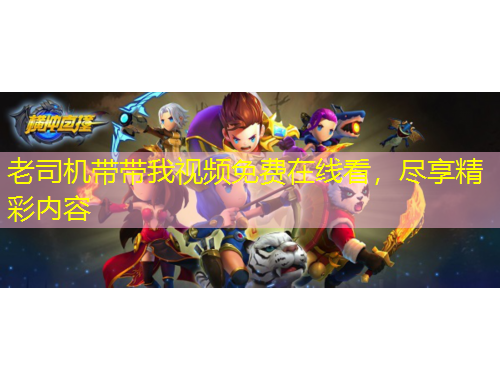 老司機帶帶我視頻免費在線看，盡享精彩內(nèi)容