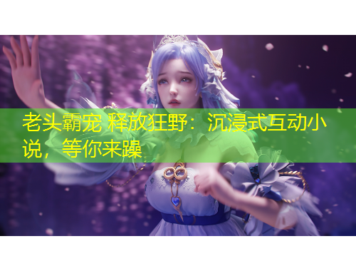 老頭霸寵 釋放狂野：沉浸式互動小說，等你來躁