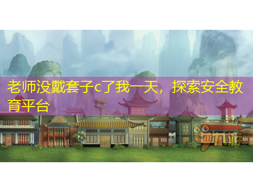 老師沒戴套子c了我一天，探索安全教育平臺