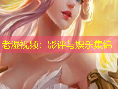 老濕視頻：影評與娛樂集錦